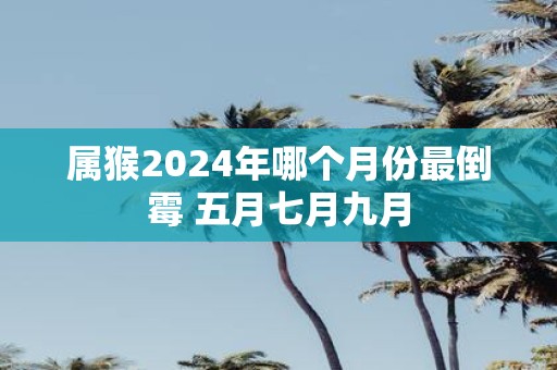属猴2025年哪个月份最倒霉 五月七月九月