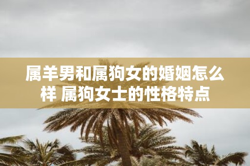 属羊男和属狗女的婚姻怎么样 属狗女士的性格特点