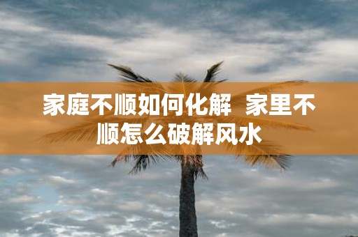 家庭不顺如何化解 家里不顺怎么破解风水