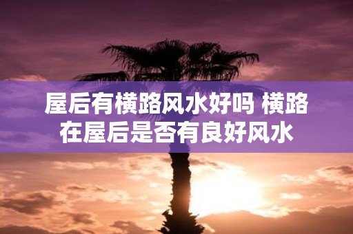 屋后有横路风水好吗 横路在屋后是否有良好风水