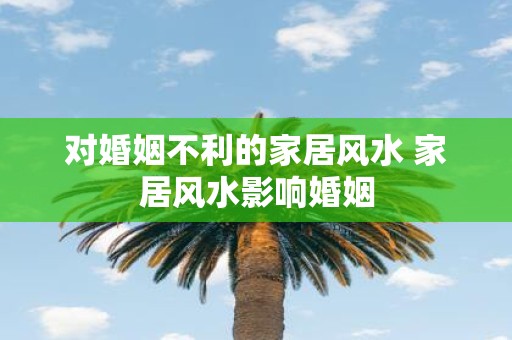 对婚姻不利的家居风水 家居风水影响婚姻
