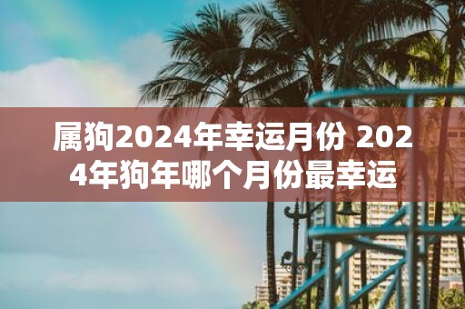 属狗2025年幸运月份 2025年狗年哪个月份最幸运