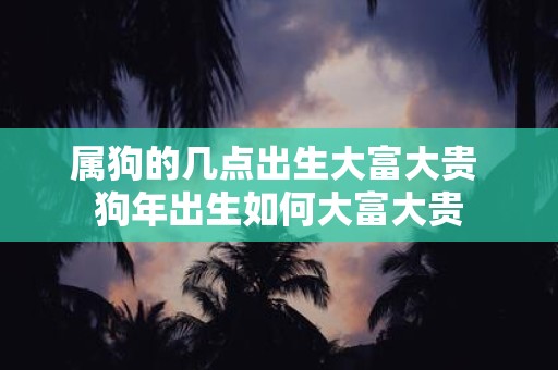 属狗的几点出生大富大贵 狗年出生如何大富大贵