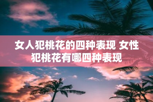 女人犯桃花的四种表现 女性犯桃花有哪四种表现