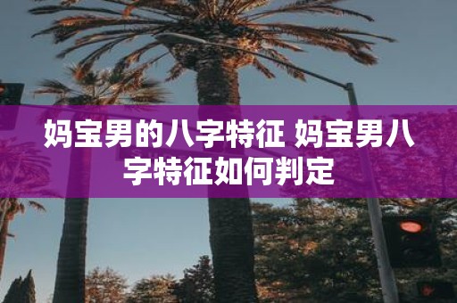 妈宝男的八字特征 妈宝男八字特征如何判定
