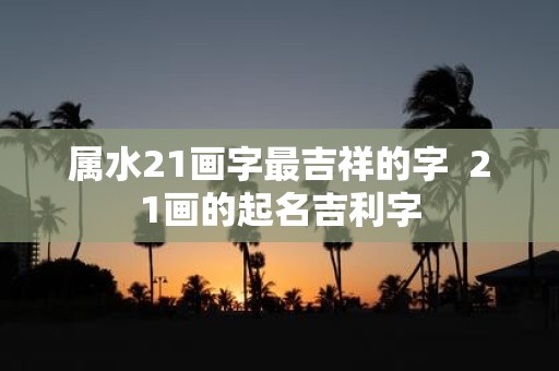 属水21画字最吉祥的字 21画的起名吉利字