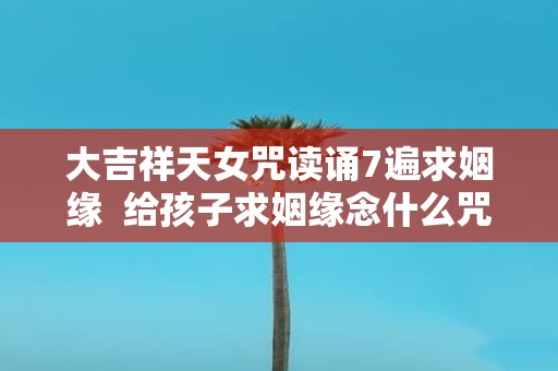 大吉祥天女咒读诵7遍求姻缘 给孩子求姻缘念什么咒