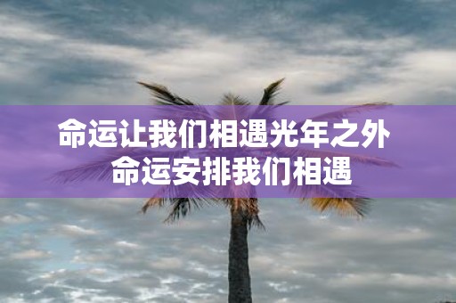 命运让我们相遇光年之外 命运安排我们相遇