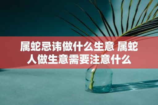 属蛇忌讳做什么生意 属蛇人做生意需要注意什么