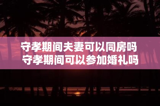 守孝期间夫妻可以同房吗 守孝期间可以参加婚礼吗