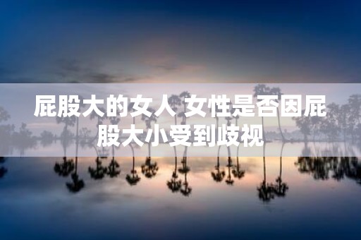 屁股大的女人 女性是否因屁股大小受到歧视