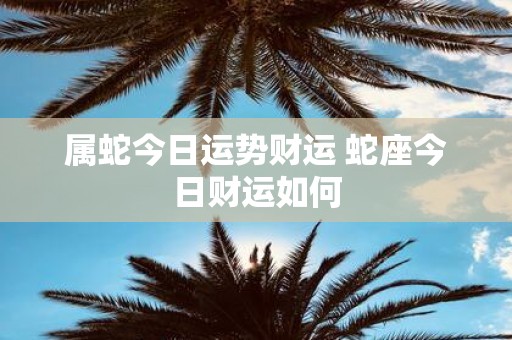 属蛇今日运势财运 蛇座今日财运如何