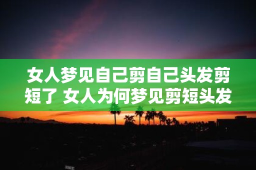 女人梦见自己剪自己头发剪短了 女人为何梦见剪短头发