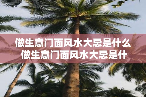 做生意门面风水大忌是什么 做生意门面风水大忌是什么