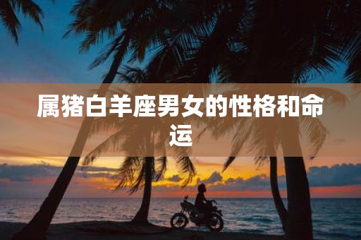 属猪白羊座男女的性格和命运