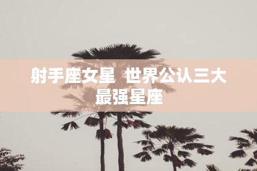 射手座女星 世界公认三大最强星座