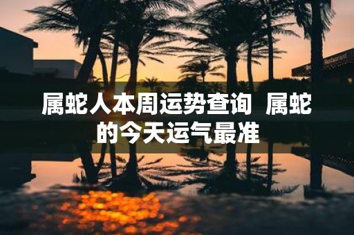 属蛇人本周运势查询 属蛇的今天运气最准