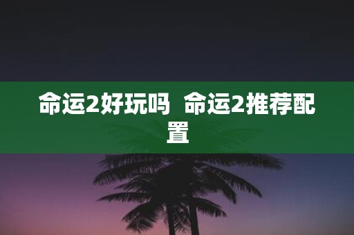 命运2好玩吗 命运2推荐配置
