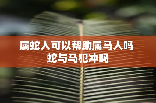 属蛇人可以帮助属马人吗 蛇与马犯冲吗