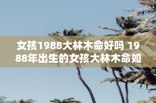 女孩1988大林木命好吗 1988年出生的女孩大林木命如何