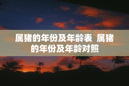 属猪的年份及年龄表 属猪的年份及年龄对照