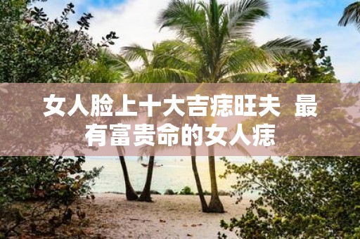 女人脸上十大吉痣旺夫 最有富贵命的女人痣