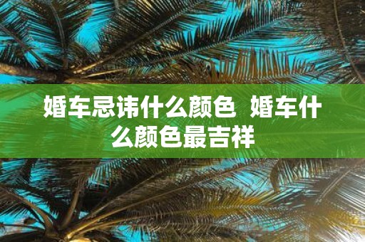 婚车忌讳什么颜色 婚车什么颜色最吉祥