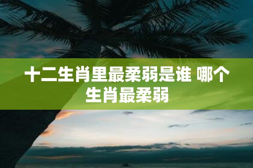 十二生肖里最柔弱是谁 哪个生肖最柔弱