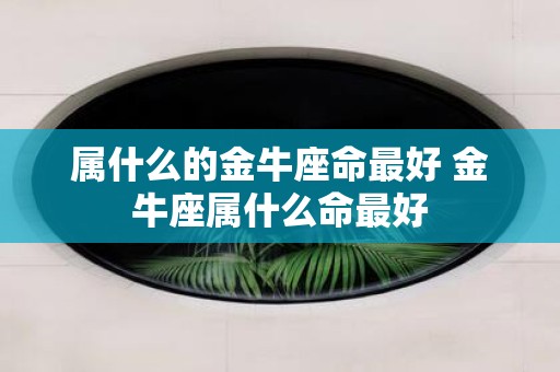 属什么的金牛座命最好 金牛座属什么命最好