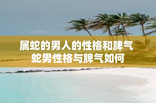 属蛇的男人的性格和脾气 蛇男性格与脾气如何