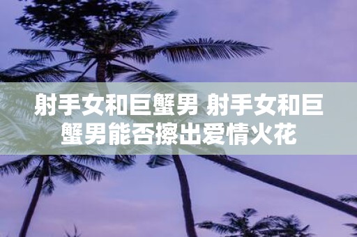 射手女和巨蟹男 射手女和巨蟹男能否擦出爱情火花