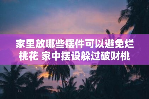 家里放哪些摆件可以避免烂桃花 家中摆设躲过破财桃花