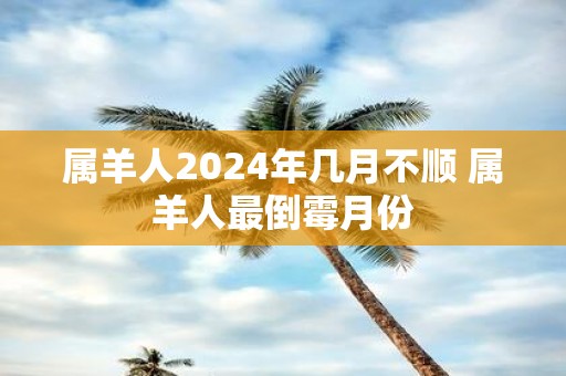 属羊人2025年几月不顺 属羊人最倒霉月份