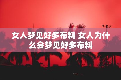 女人梦见好多布料 女人为什么会梦见好多布料