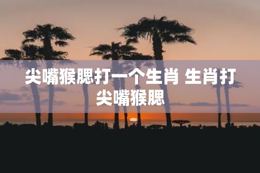 尖嘴猴腮打一个生肖 生肖打尖嘴猴腮