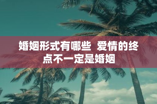 婚姻形式有哪些 爱情的终点不一定是婚姻