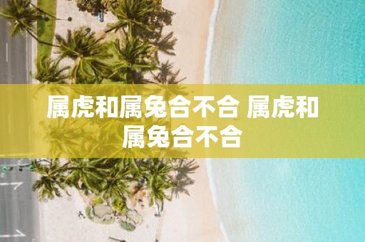 属虎和属兔合不合 属虎和属兔合不合