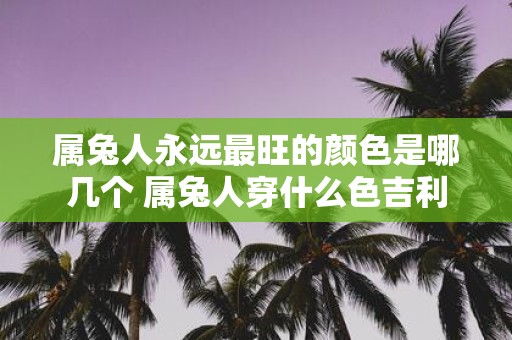 属兔人永远最旺的颜色是哪几个 属兔人穿什么色吉利