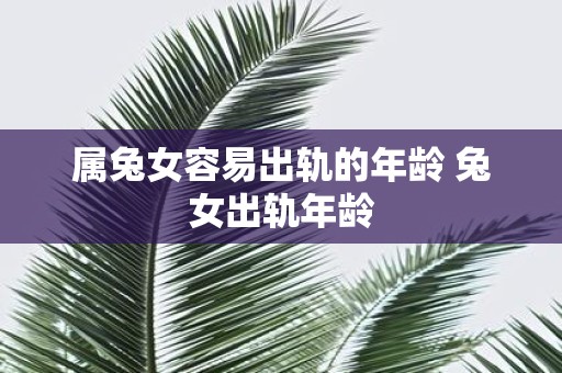 属兔女容易出轨的年龄 兔女出轨年龄