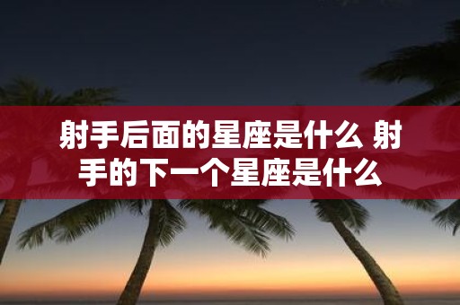 射手后面的星座是什么 射手的下一个星座是什么