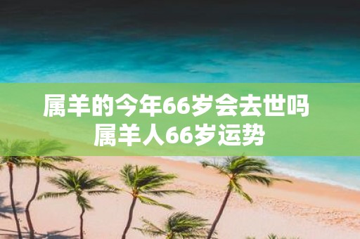 属羊的今年66岁会去世吗 属羊人66岁运势