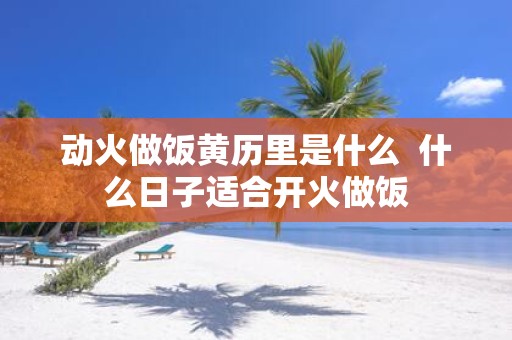 动火做饭黄历里是什么 什么日子适合开火做饭