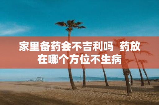 家里备药会不吉利吗 药放在哪个方位不生病