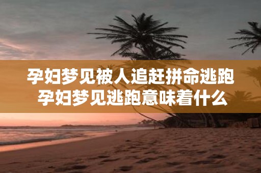 孕妇梦见被人追赶拼命逃跑 孕妇梦见逃跑意味着什么