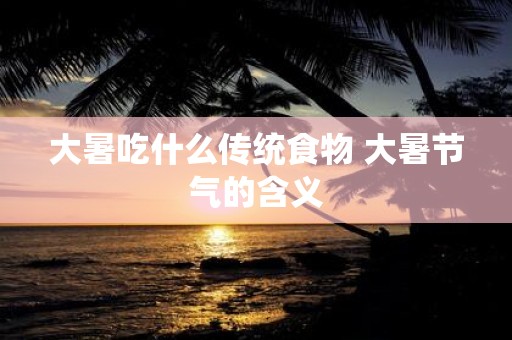 大暑吃什么传统食物 大暑节气的含义
