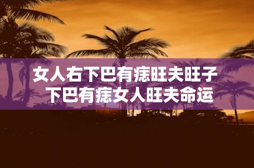 女人右下巴有痣旺夫旺子 下巴有痣女人旺夫命运