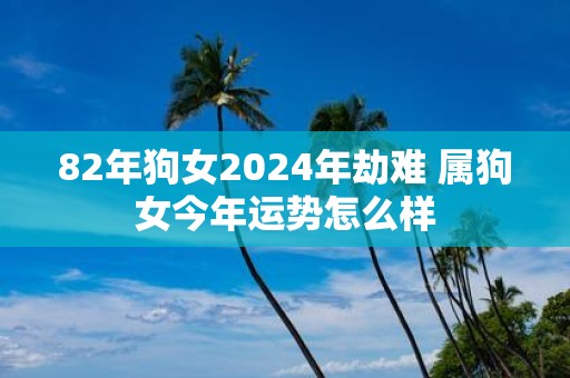 82年狗女2025年劫难 属狗女今年运势怎么样