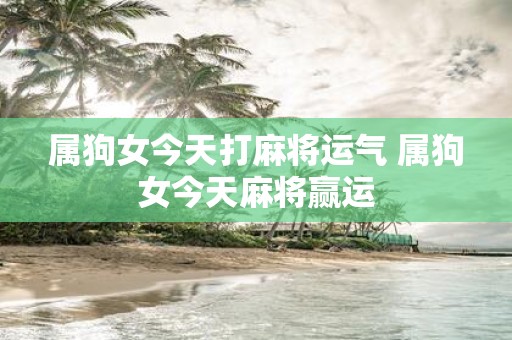 属狗女今天打麻将运气 属狗女今天麻将赢运