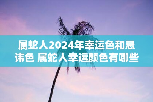 属蛇人2025年幸运色和忌讳色 属蛇人幸运颜色有哪些