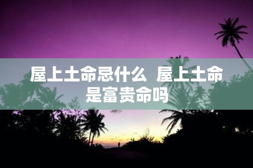 屋上土命忌什么 屋上土命是富贵命吗